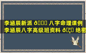 李涵辰新派 💐 八字命理课例「李涵辰八字高级班资料 🦈 绝密李」